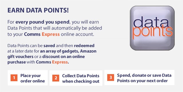 EARN DATA POINTS! For every pound you spend, you will earn Data Points that will automatically be added to your Comms Express online account. Data Points can be saved and then redeemed at a later date for an array of gadgets, Amazon gift vouchers or a discount on an online purchase with Comms Express. Steps: 1 Place your order. 2 Collect Data Points when checking out. 3 Spend, donate or save Data Points on your next order.